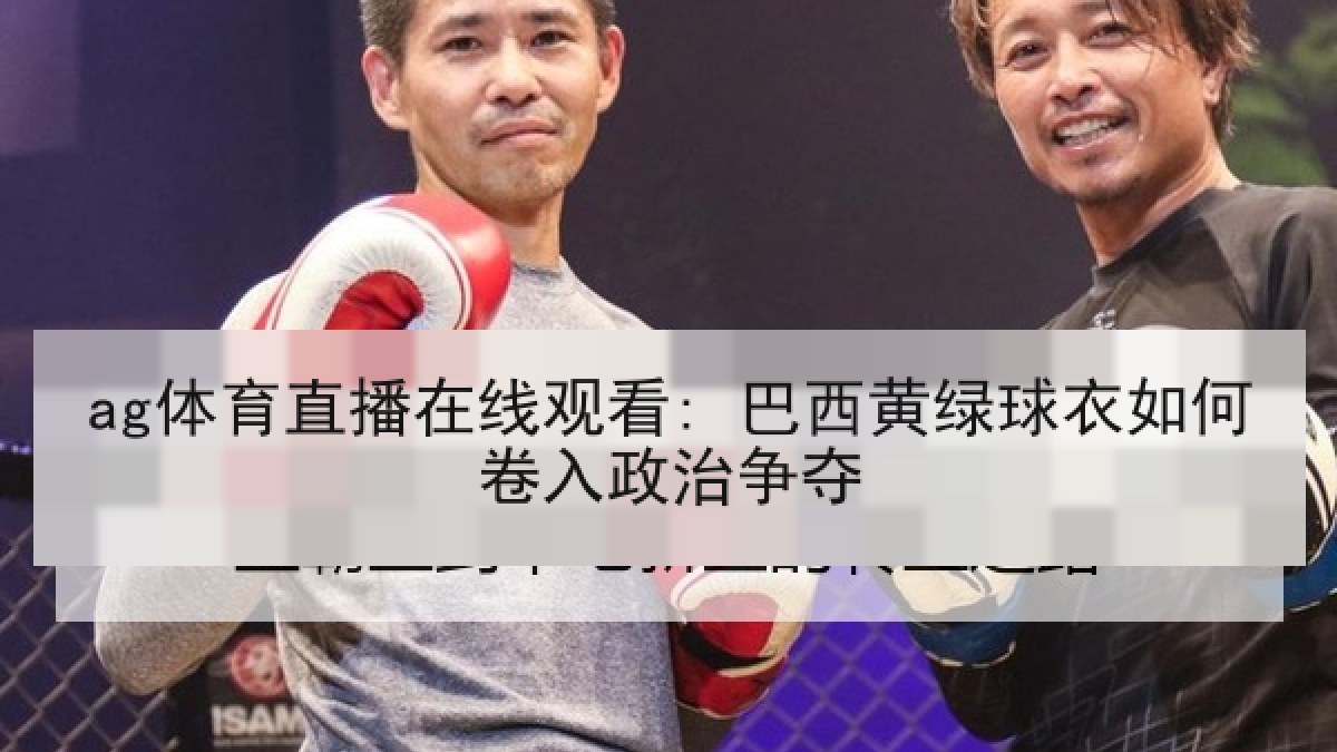ag体育直播在线观看: 巴西黄绿球衣如何卷入政治争夺