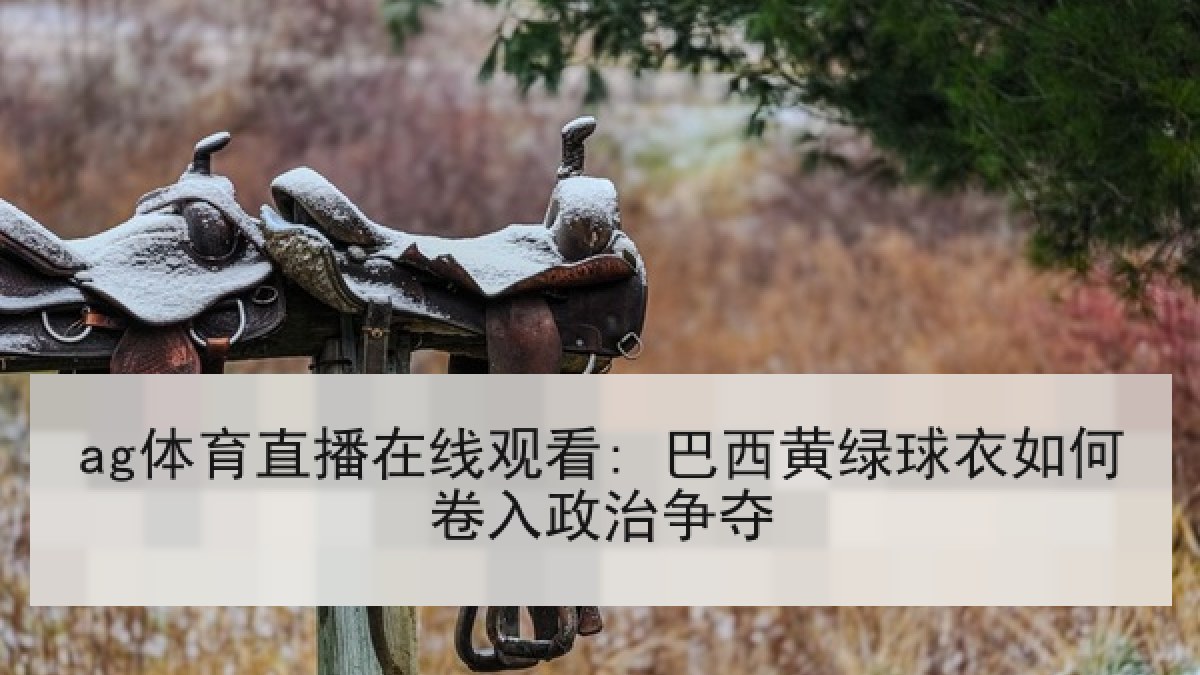 ag体育直播在线观看: 巴西黄绿球衣如何卷入政治争夺