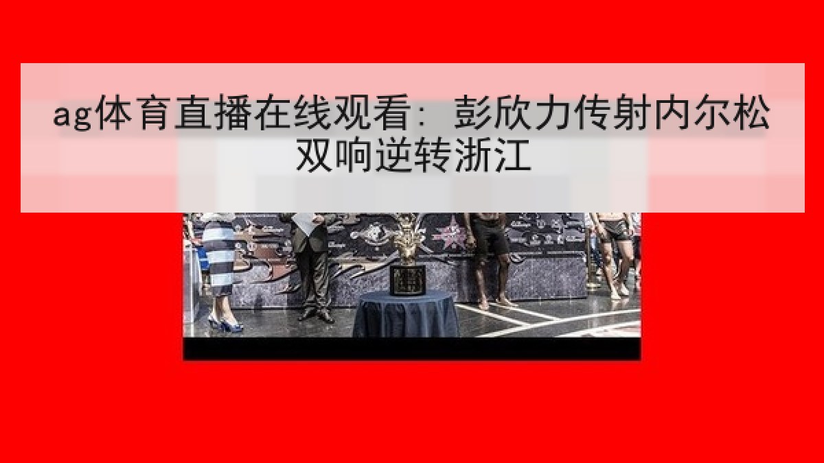 ag体育直播在线观看: 彭欣力传射内尔松双响逆转浙江