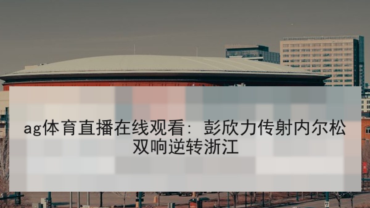ag体育直播在线观看: 彭欣力传射内尔松双响逆转浙江