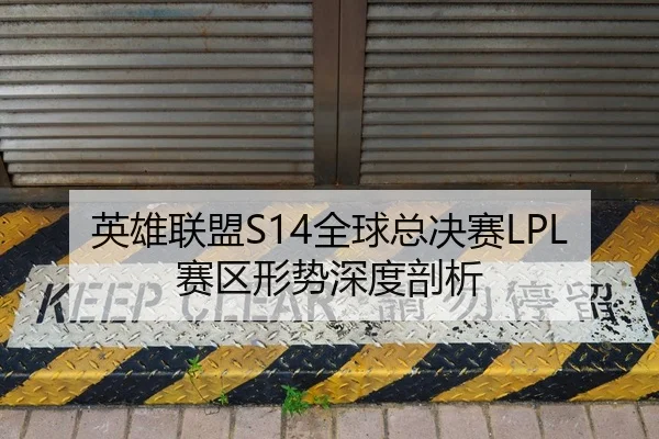 英雄联盟S14全球总决赛LPL赛区形势深度剖析