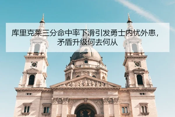 库里克莱三分命中率下滑引发勇士内忧外患，矛盾升级何去何从