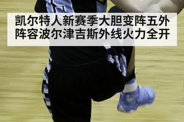 凯尔特人新赛季大胆变阵五外阵容波尔津吉斯外线火力全开
