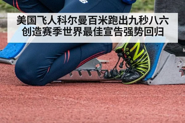 美国飞人科尔曼百米跑出九秒八六 创造赛季世界最佳宣告强势回归