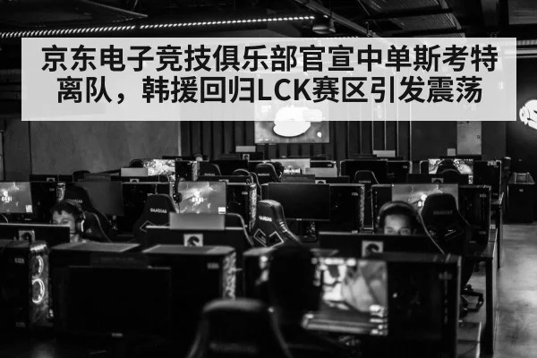 京东电子竞技俱乐部官宣中单斯考特离队，韩援回归LCK赛区引发震荡