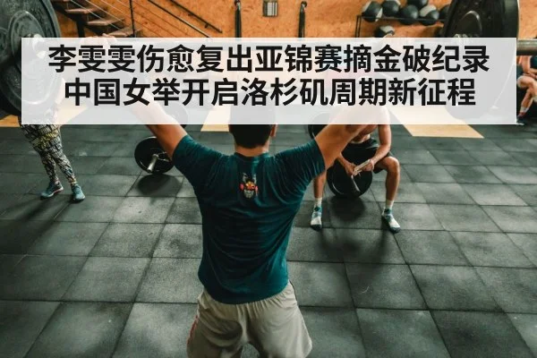 李雯雯伤愈复出亚锦赛摘金破纪录 中国女举开启洛杉矶周期新征程