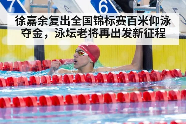 徐嘉余复出全国锦标赛百米仰泳夺金,泳坛老将再出发新征程