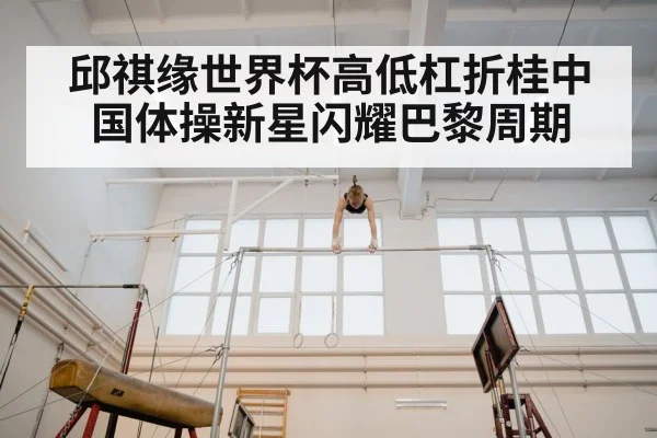 邱祺缘世界杯高低杠折桂中国体操新星闪耀巴黎周期