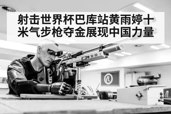 射击世界杯巴库站黄雨婷十米气步枪夺金展现中国力量