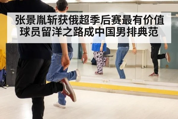 张景胤斩获俄超季后赛最有价值球员留洋之路成中国男排典范