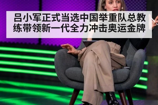 吕小军正式当选中国举重队总教练带领新一代全力冲击奥运金牌